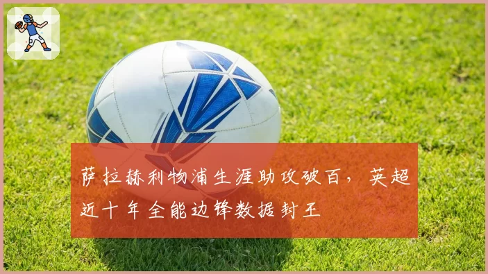 萨拉赫利物浦生涯助攻破百，英超近十年全能边锋数据封王
