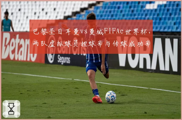巴黎圣日耳曼vs曼城FIFAe世界杯，两队虚拟球员控球率与传球成功率差距