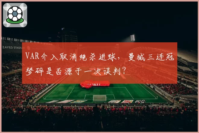 VAR介入取消绝杀进球，曼城三连冠梦碎是否源于一次误判？