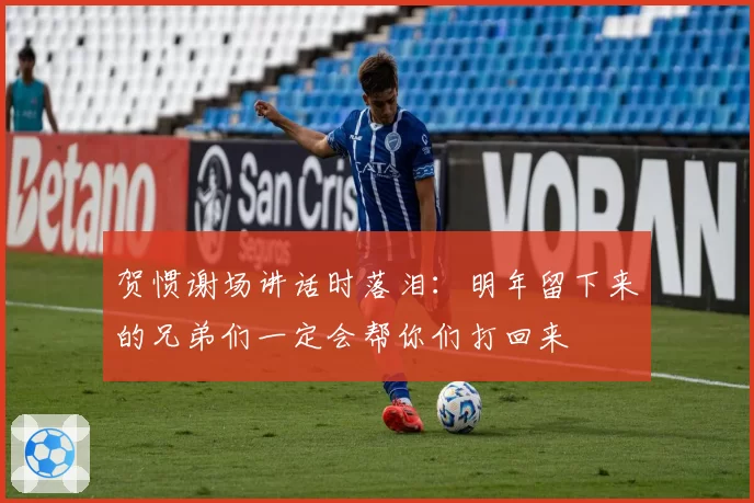 贺惯谢场讲话时落泪：明年留下来的兄弟们一定会帮你们打回来