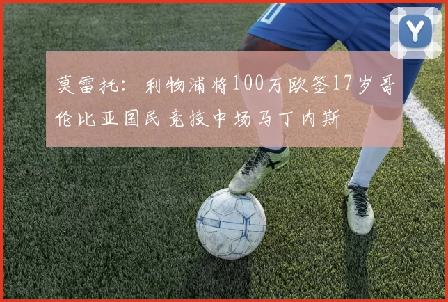 莫雷托:利物浦将100万欧签17岁哥伦比亚国民竞技中场马丁内斯