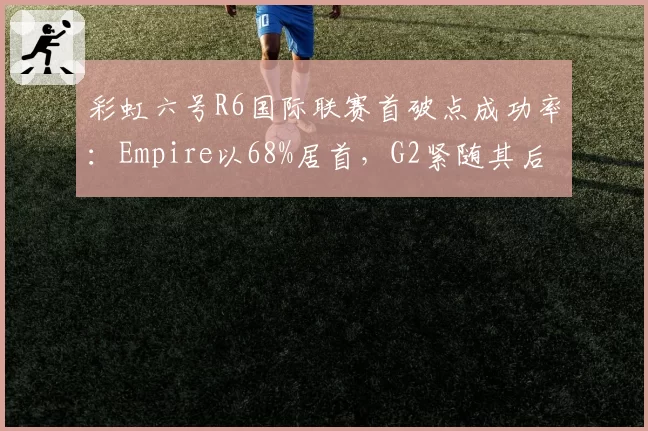 彩虹六号R6国际联赛首破点成功率：Empire以68%居首，G2紧随其后