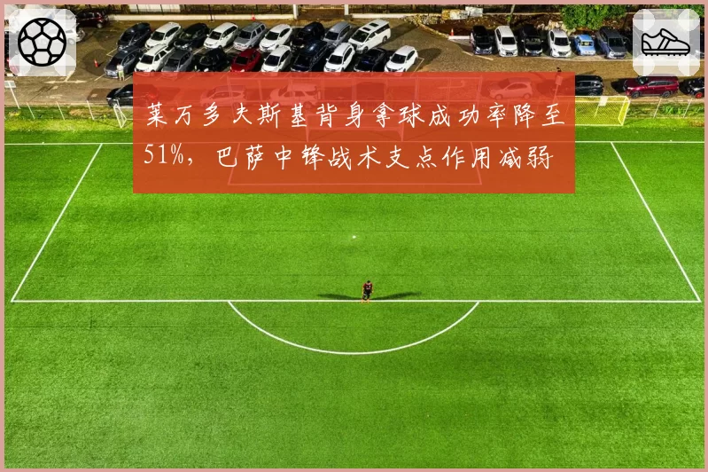 莱万多夫斯基背身拿球成功率降至51%，巴萨中锋战术支点作用减弱
