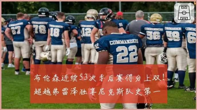 布伦森连续53次季后赛得分上双！超越弗雷泽独享尼克斯队史第一