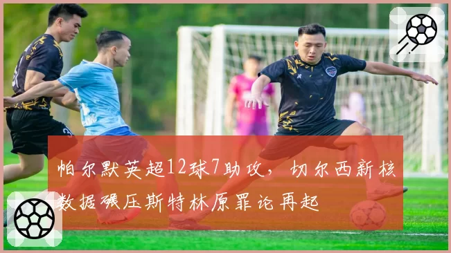 帕尔默英超12球7助攻，切尔西新核数据碾压斯特林原罪论再起