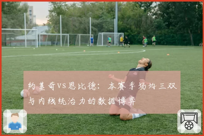 约基奇vs恩比德:本赛季场均三双与内线统治力的数据博弈