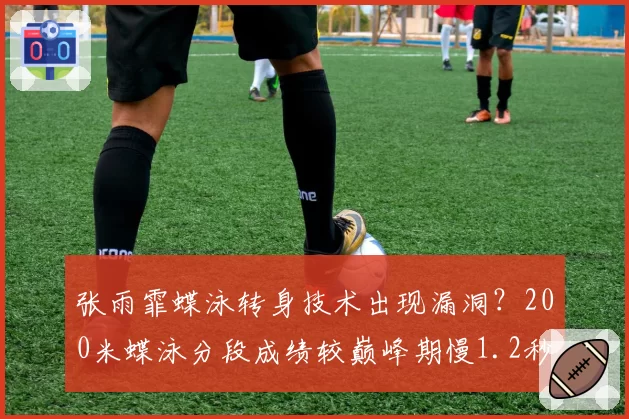 张雨霏蝶泳转身技术出现漏洞？200米蝶泳分段成绩较巅峰期慢1.2秒