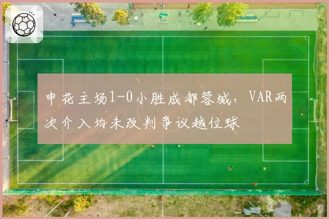 申花主场1-0小胜成都蓉城，VAR两次介入均未改判争议越位球
