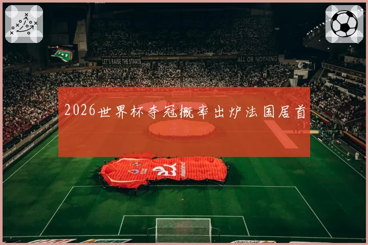 2026世界杯夺冠概率出炉法国居首