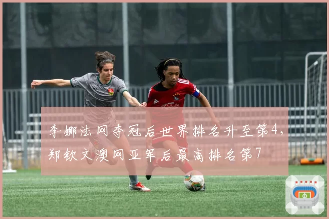 李娜法网夺冠后世界排名升至第4,郑钦文澳网亚军后最高排名第7