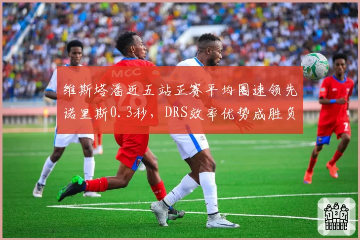 维斯塔潘近五站正赛平均圈速领先诺里斯0.3秒，DRS效率优势成胜负手