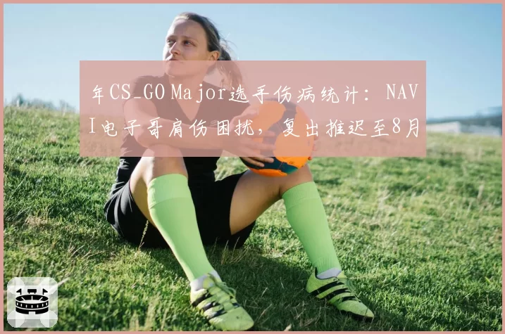年CS_GO Major选手伤病统计：NAVI电子哥肩伤困扰，复出推迟至8月