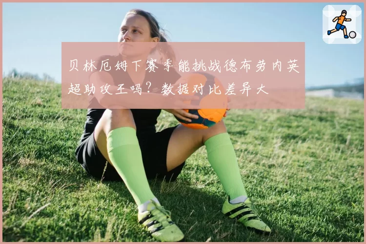 贝林厄姆下赛季能挑战德布劳内英超助攻王吗?数据对比差异大