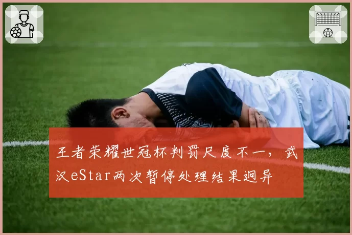 王者荣耀世冠杯判罚尺度不一，武汉eStar两次暂停处理结果迥异