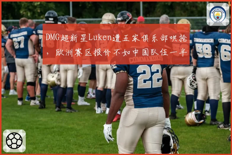 DMG超新星Luken遭五家俱乐部哄抢,欧洲赛区报价不如中国队伍一半怎么选?
