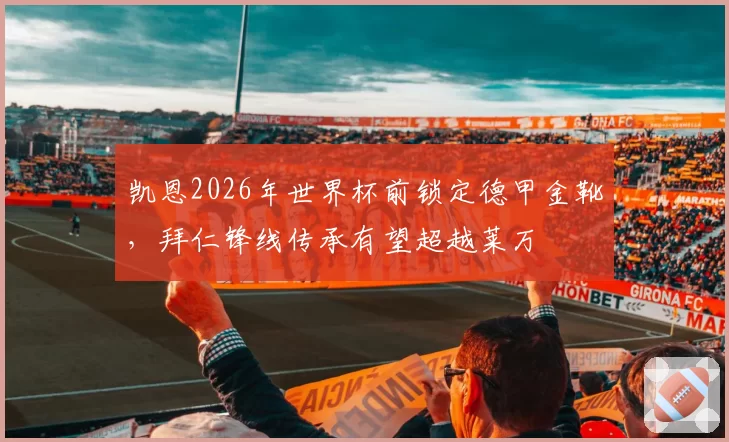 凯恩2026年世界杯前锁定德甲金靴，拜仁锋线传承有望超越莱万