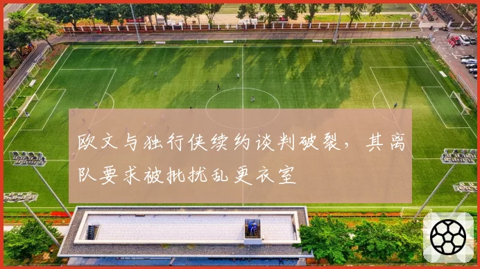 欧文与独行侠续约谈判破裂，其离队要求被批扰乱更衣室