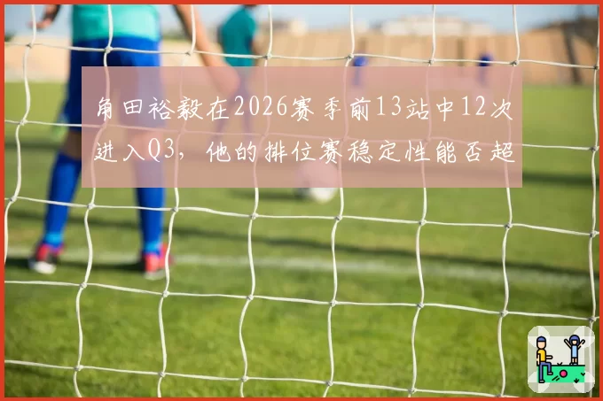角田裕毅在2026赛季前13站中12次进入Q3，他的排位赛稳定性能否超越维斯塔潘？