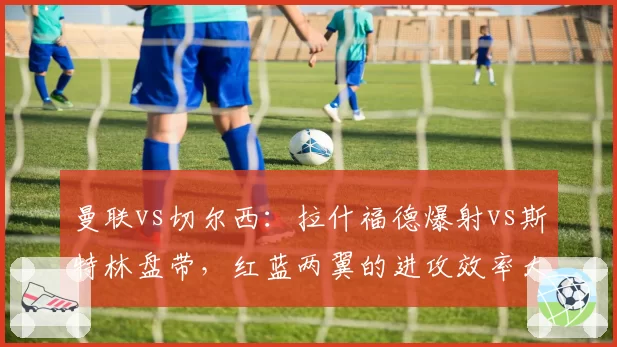 曼联vs切尔西：拉什福德爆射vs斯特林盘带，红蓝两翼的进攻效率大比拼