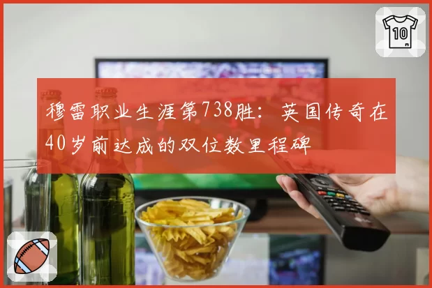 穆雷职业生涯第738胜：英国传奇在40岁前达成的双位数里程碑