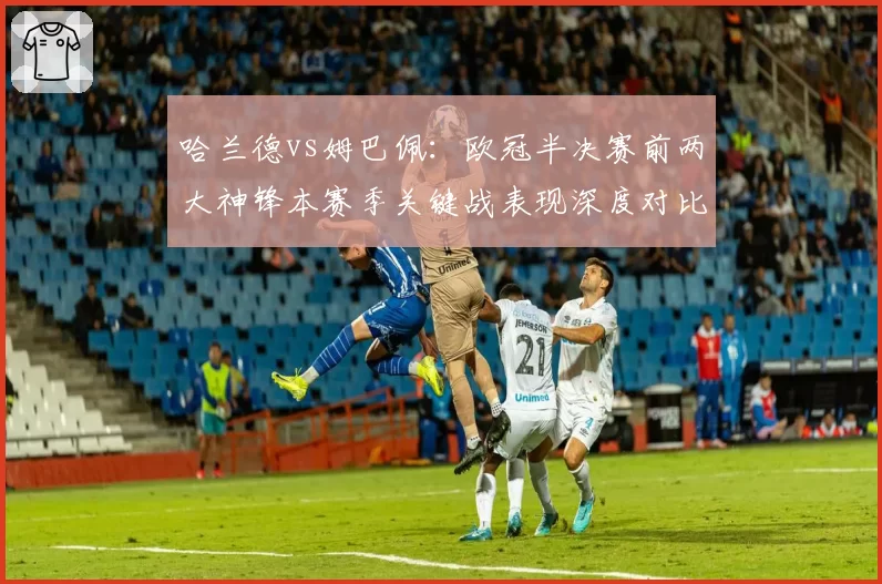 哈兰德vs姆巴佩：欧冠半决赛前两大神锋本赛季关键战表现深度对比