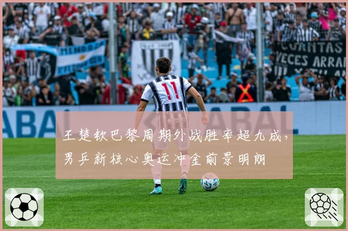 王楚钦巴黎周期外战胜率超九成，男乒新核心奥运冲金前景明朗