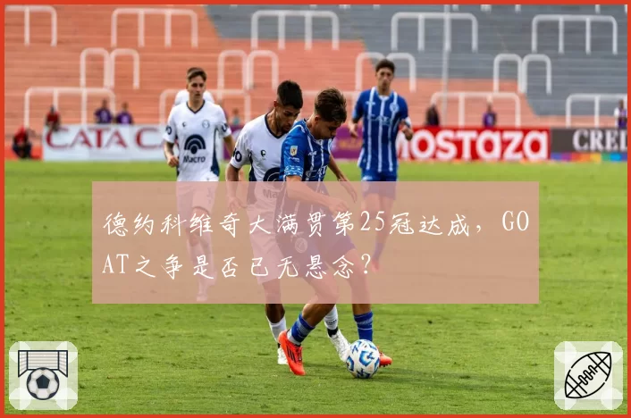 德约科维奇大满贯第25冠达成,GOAT之争是否已无悬念?