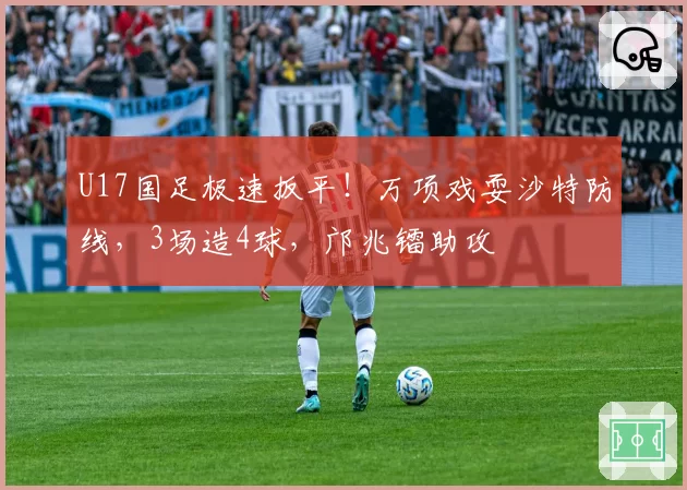 U17国足极速扳平！万项戏耍沙特防线，3场造4球，邝兆镭助攻