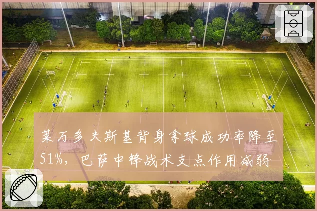 莱万多夫斯基背身拿球成功率降至51%，巴萨中锋战术支点作用减弱