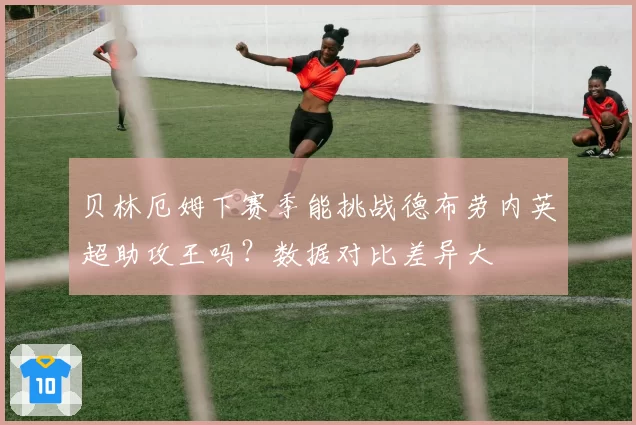 贝林厄姆下赛季能挑战德布劳内英超助攻王吗?数据对比差异大
