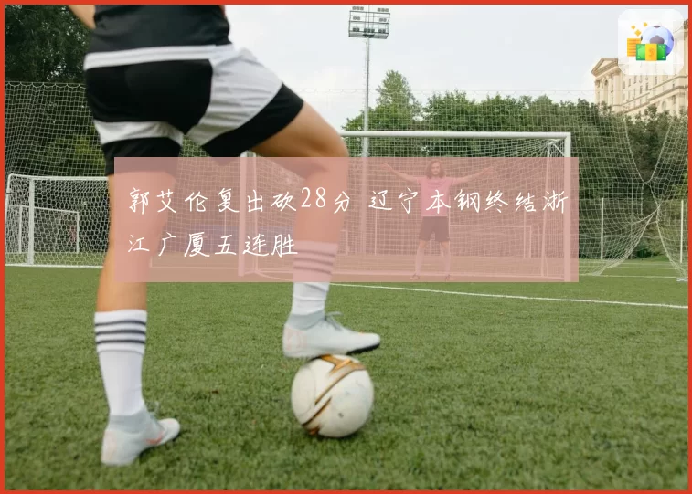 郭艾伦复出砍28分 辽宁本钢终结浙江广厦五连胜