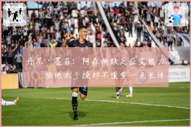 丹尼·墨菲：阿森纳缺乏应变能力，场地太干燥却不懂多一点长传