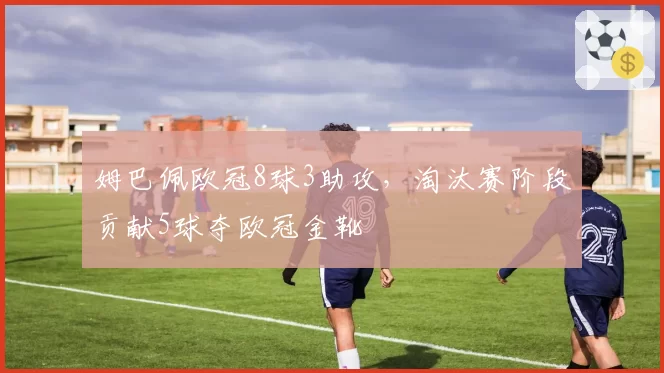 姆巴佩欧冠8球3助攻,淘汰赛阶段贡献5球夺欧冠金靴