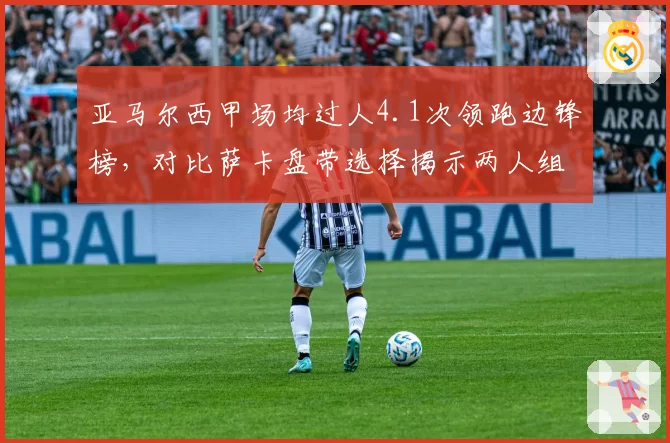 亚马尔西甲场均过人4.1次领跑边锋榜,对比萨卡盘带选择揭示两人组织差异