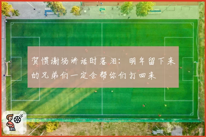 贺惯谢场讲话时落泪:明年留下来的兄弟们一定会帮你们打回来