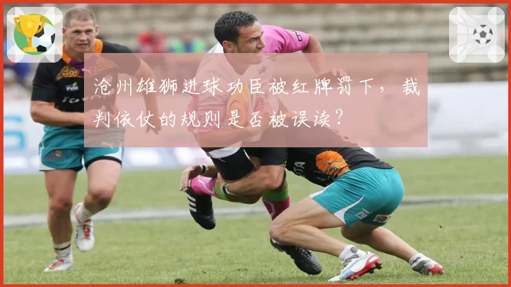 沧州雄狮进球功臣被红牌罚下,裁判依仗的规则是否被误读?