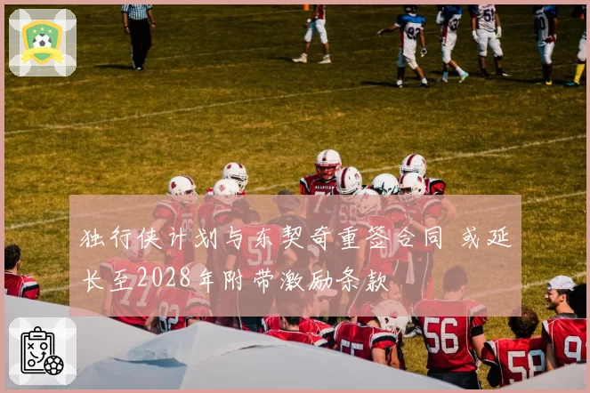 独行侠计划与东契奇重签合同 或延长至2028年附带激励条款
