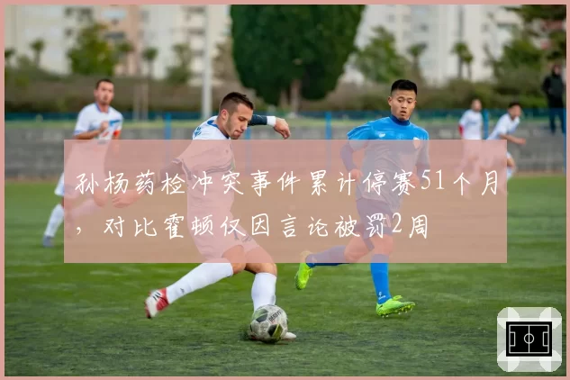 孙杨药检冲突事件累计停赛51个月，对比霍顿仅因言论被罚2周
