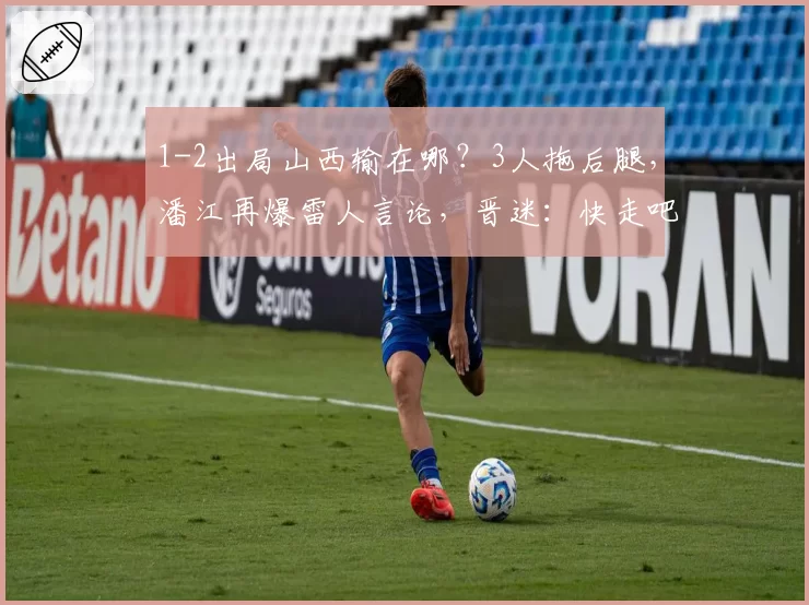 1-2出局山西输在哪？3人拖后腿，潘江再爆雷人言论，晋迷：快走吧