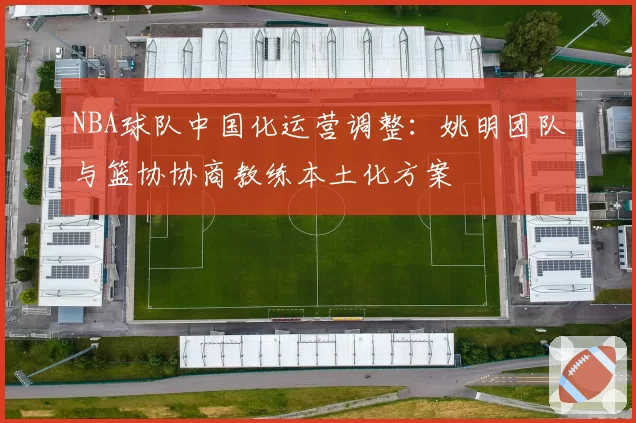 NBA球队中国化运营调整：姚明团队与篮协协商教练本土化方案