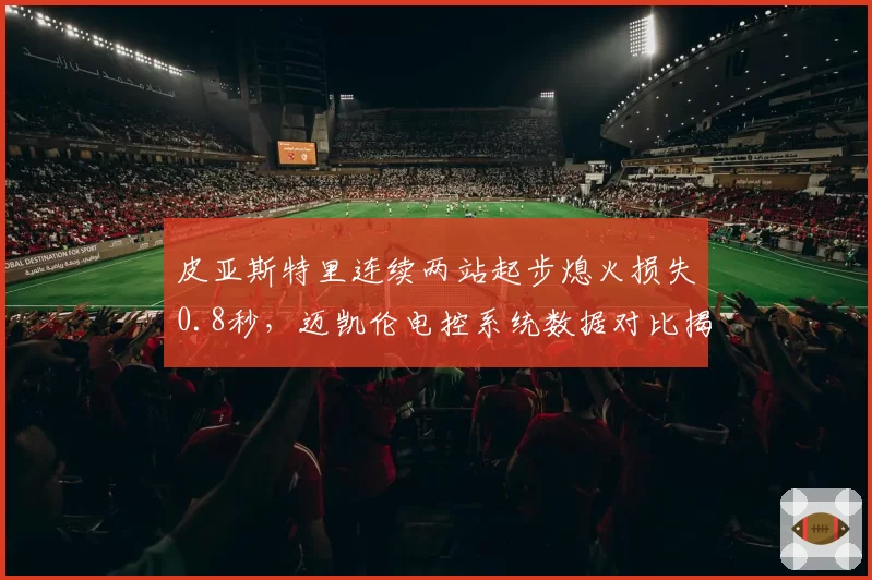 皮亚斯特里连续两站起步熄火损失0.8秒，迈凯伦电控系统数据对比揭示设计缺陷