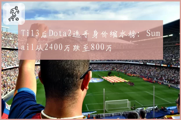 Ti13后Dota2选手身价缩水榜:Sumail从2400万跌至800万
