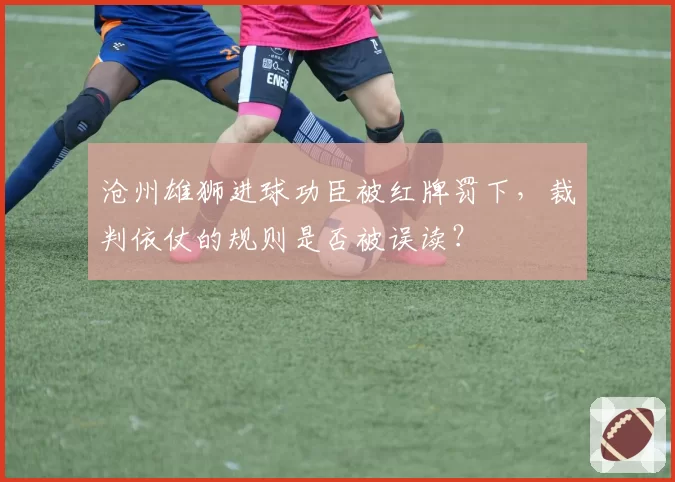 沧州雄狮进球功臣被红牌罚下,裁判依仗的规则是否被误读?
