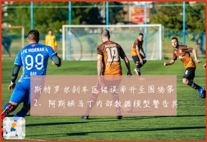 斯特罗尔刹车区错误率升至围场第2，阿斯顿马丁内部数据模型警告其续约风险