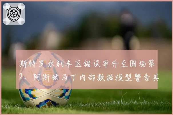 斯特罗尔刹车区错误率升至围场第2，阿斯顿马丁内部数据模型警告其续约风险