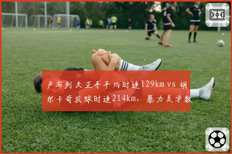 卢布列夫正手平均时速129km vs 胡尔卡奇发球时速214km，暴力美学数据对决