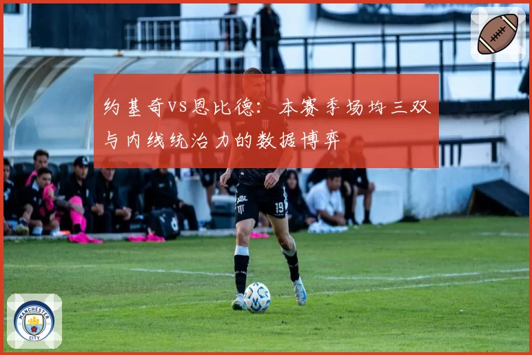 约基奇vs恩比德:本赛季场均三双与内线统治力的数据博弈