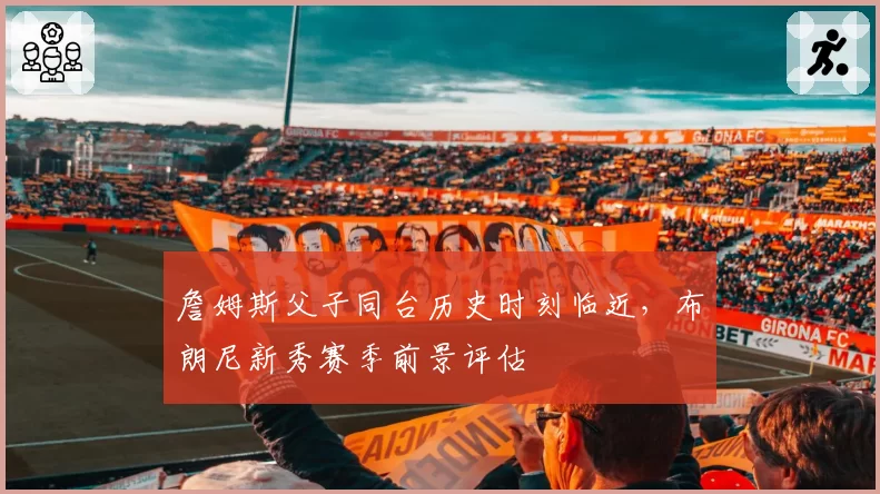 詹姆斯父子同台历史时刻临近，布朗尼新秀赛季前景评估