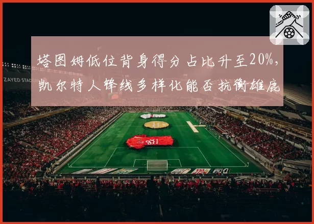塔图姆低位背身得分占比升至20%，凯尔特人锋线多样化能否抗衡雄鹿？