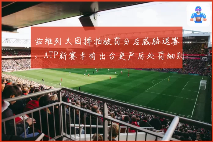 兹维列夫因摔拍被罚分后威胁退赛，ATP新赛季将出台更严厉处罚细则